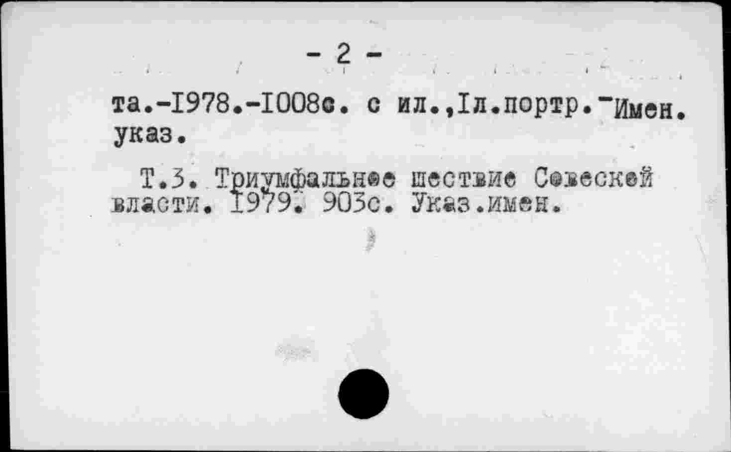 ﻿- 2 -
та.-1978.-1008с. с ил.,1л.портр.“имен указ.
Т.З. Триумфальнее шествие Соескей власти. 1979.' 903с. Указ.имен.
I